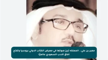 معبر بن علي.. المملكة تبرز صوتها في معرض الكتاب الدولي بروسيا وتفتح آفاق الأدب السعودي عالميًا